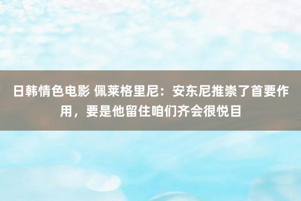日韩情色电影 佩莱格里尼：安东尼推崇了首要作用，要是他留住咱们齐会很悦目