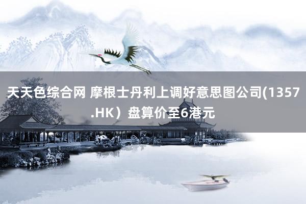 天天色综合网 摩根士丹利上调好意思图公司(1357.HK)盘算价至6港元