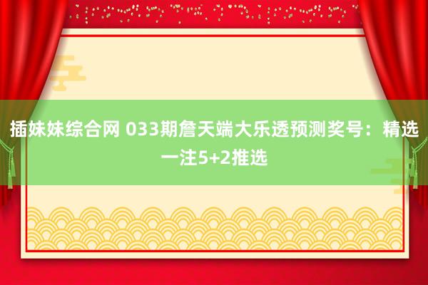 插妹妹综合网 033期詹天端大乐透预测奖号：精选一注5+2推选