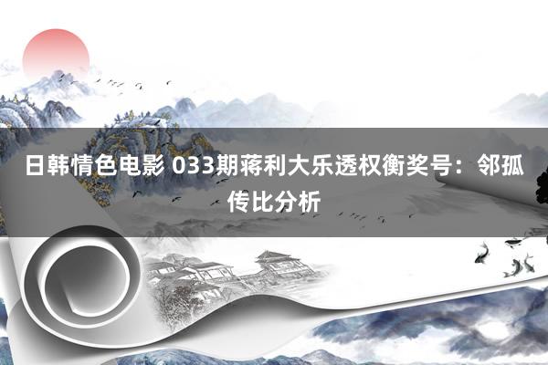 日韩情色电影 033期蒋利大乐透权衡奖号：邻孤传比分析