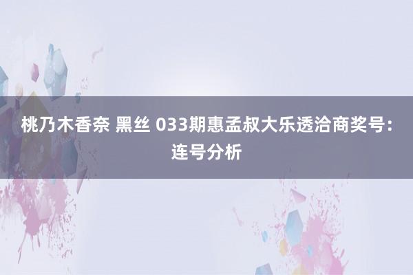 桃乃木香奈 黑丝 033期惠孟叔大乐透洽商奖号：连号分析