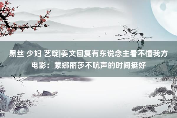 黑丝 少妇 艺绽|姜文回复有东说念主看不懂我方电影：蒙娜丽莎不吭声的时间挺好