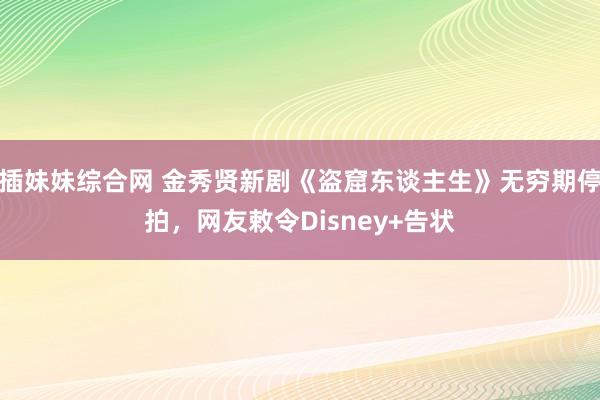 插妹妹综合网 金秀贤新剧《盗窟东谈主生》无穷期停拍，网友敕令Disney+告状
