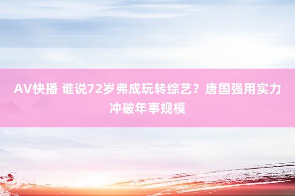 AV快播 谁说72岁弗成玩转综艺？唐国强用实力冲破年事规模