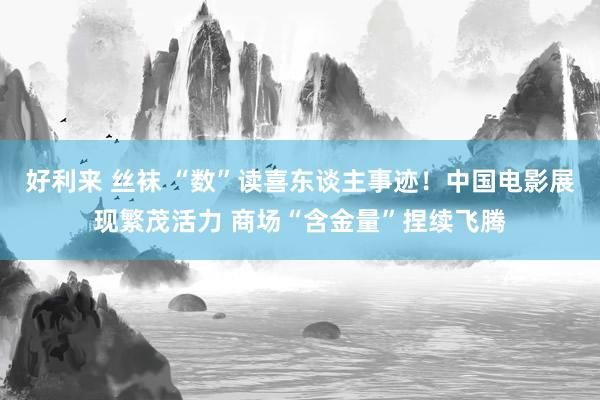 好利来 丝袜 “数”读喜东谈主事迹！中国电影展现繁茂活力 商场“含金量”捏续飞腾