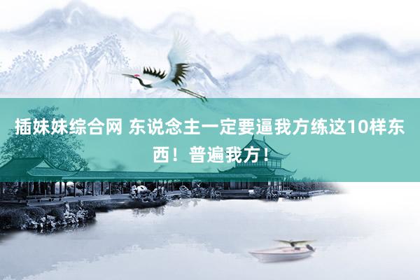 插妹妹综合网 东说念主一定要逼我方练这10样东西！普遍我方！