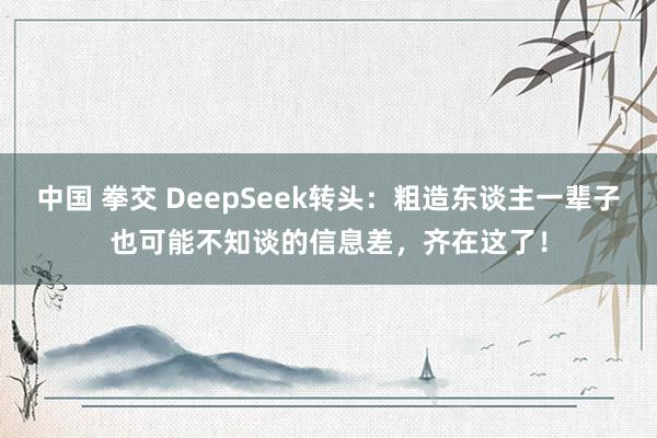 中国 拳交 DeepSeek转头：粗造东谈主一辈子也可能不知谈的信息差，齐在这了！