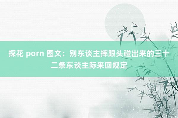 探花 porn 图文：别东谈主摔跟头碰出来的三十二条东谈主际来回规定