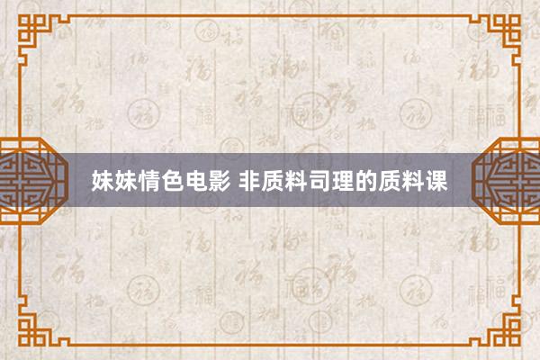 妹妹情色电影 非质料司理的质料课