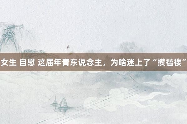 女生 自慰 这届年青东说念主，为啥迷上了“攒褴褛”
