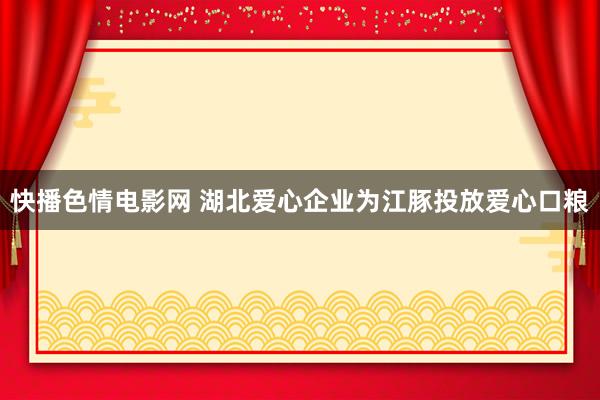 快播色情电影网 湖北爱心企业为江豚投放爱心口粮