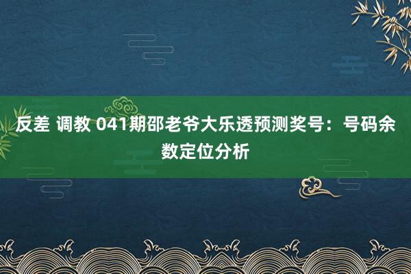 反差 调教 041期邵老爷大乐透预测奖号：号码余数定位分析