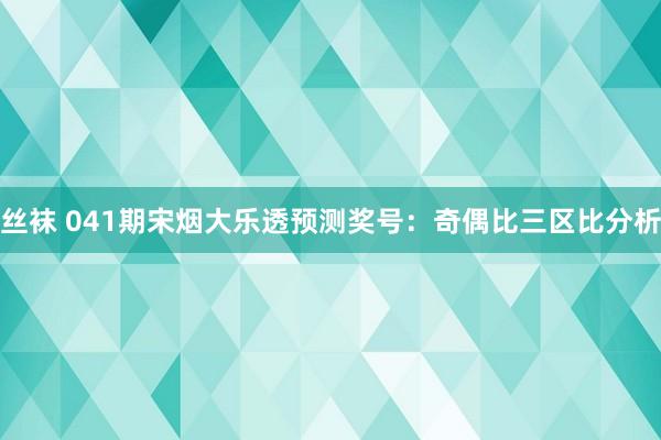 丝袜 041期宋烟大乐透预测奖号：奇偶比三区比分析