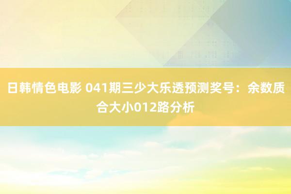 日韩情色电影 041期三少大乐透预测奖号：余数质合大小012路分析