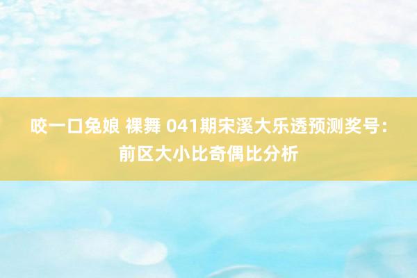 咬一口兔娘 裸舞 041期宋溪大乐透预测奖号：前区大小比奇偶比分析