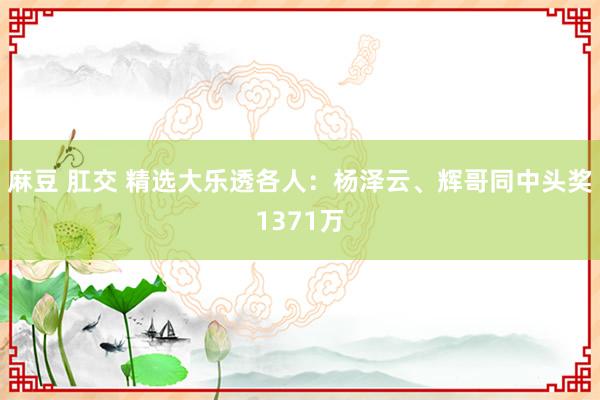 麻豆 肛交 精选大乐透各人：杨泽云、辉哥同中头奖1371万
